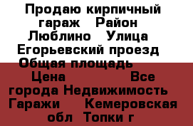 Продаю кирпичный гараж › Район ­ Люблино › Улица ­ Егорьевский проезд › Общая площадь ­ 18 › Цена ­ 280 000 - Все города Недвижимость » Гаражи   . Кемеровская обл.,Топки г.